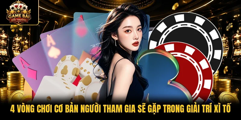 4 vòng chơi cơ bản người tham gia sẽ gặp trong giải trí xì tố