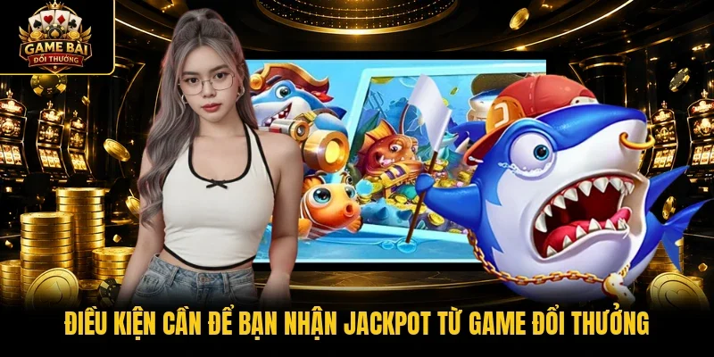 Điều kiện cần để bạn nhận jackpot từ Game đổi thưởng