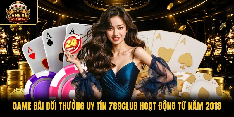 Game bài đổi thưởng uy tín 789club hoạt động từ năm 2018