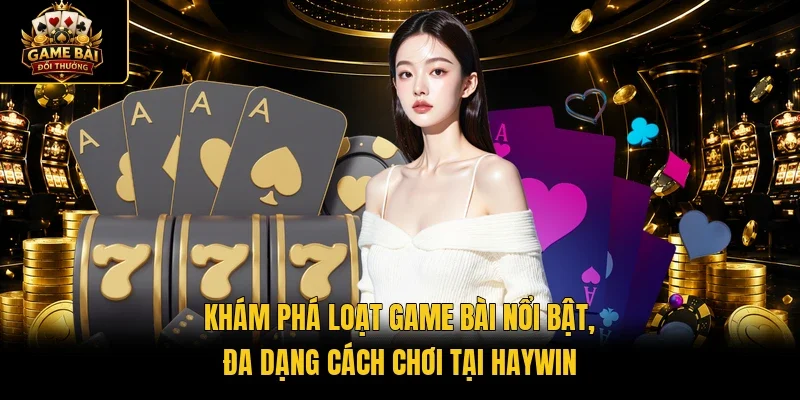 Khám phá loạt game bài nổi bật, đa dạng cách chơi tại Haywin 