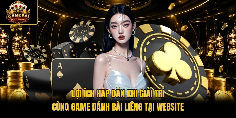 Lợi ích hấp dẫn khi giải trí cùng game đánh bài Liêng tại website