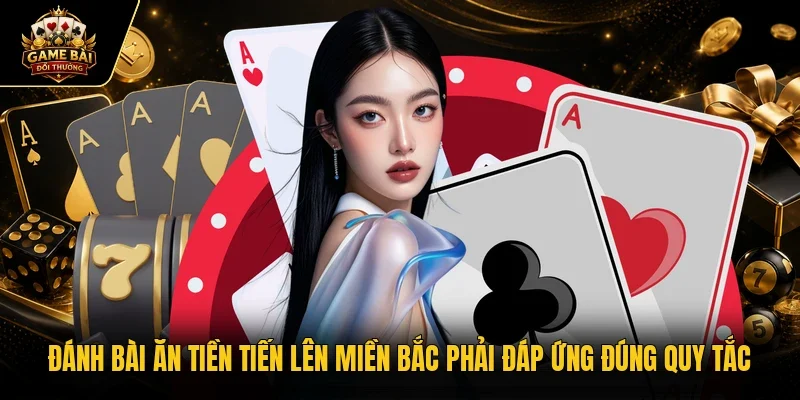 Đánh bài ăn tiền tiến lên miền Bắc phải đáp ứng đúng quy tắc