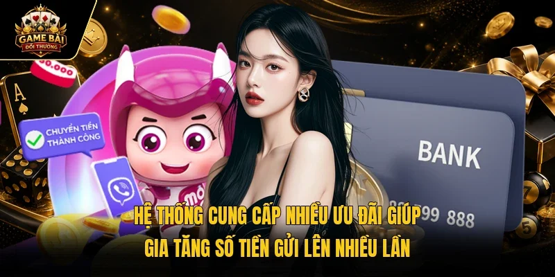 Hệ thống cung cấp nhiều ưu đãi giúp gia tăng số tiền gửi lên nhiều lần