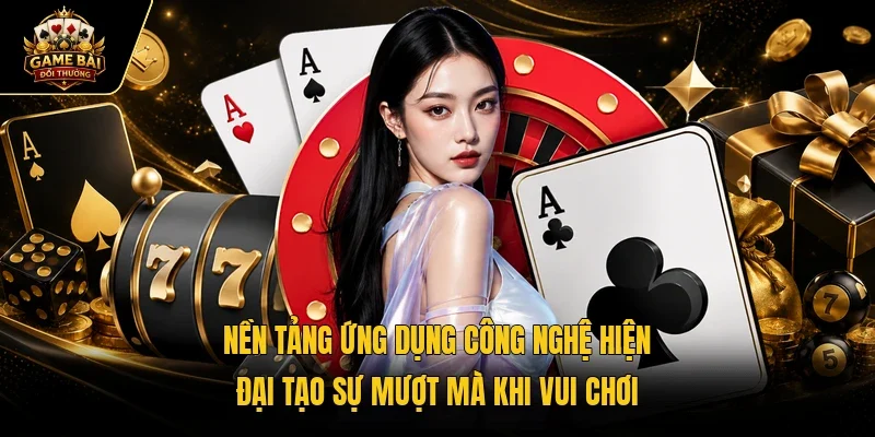 Nền tảng ứng dụng công nghệ hiện đại tạo sự mượt mà khi vui chơi