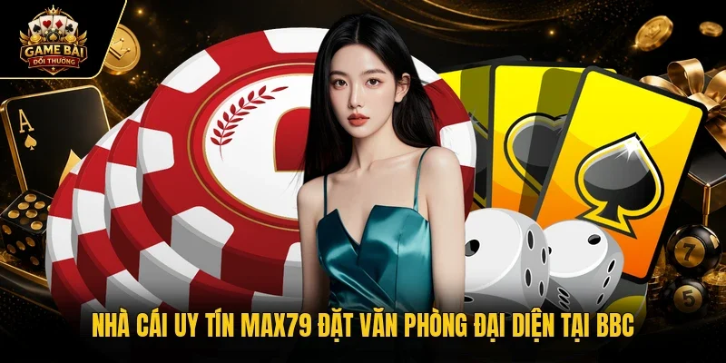 Nhà cái uy tín MAX79 đặt văn phòng đại diện tại BBC