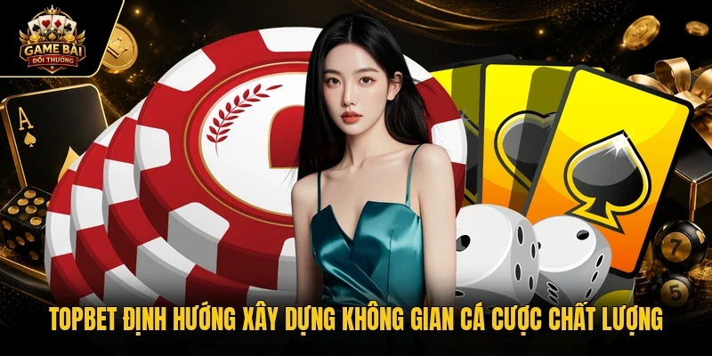 TOPBET định hướng xây dựng không gian cá cược chất lượng